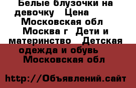 2 Белые блузочки на девочку › Цена ­ 350 - Московская обл., Москва г. Дети и материнство » Детская одежда и обувь   . Московская обл.